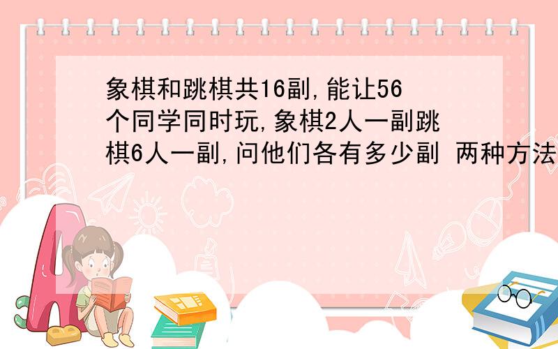 象棋和跳棋共16副,能让56个同学同时玩,象棋2人一副跳棋6人一副,问他们各有多少副 两种方法~方程只能是1