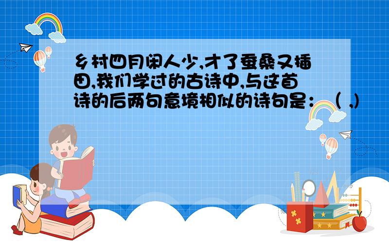 乡村四月闲人少,才了蚕桑又插田,我们学过的古诗中,与这首诗的后两句意境相似的诗句是：（ ,)