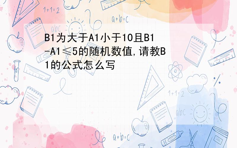 B1为大于A1小于10且B1-A1≤5的随机数值,请教B1的公式怎么写