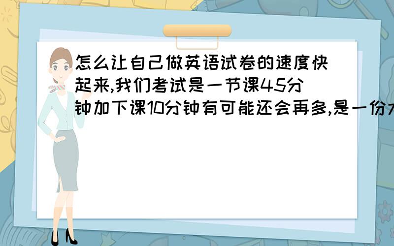 怎么让自己做英语试卷的速度快起来,我们考试是一节课45分钟加下课10分钟有可能还会再多,是一份大报纸,我发现我斜对角的同