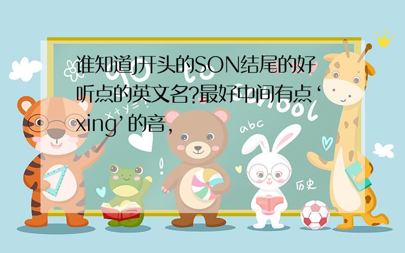 谁知道J开头的SON结尾的好听点的英文名?最好中间有点‘xing’的音,