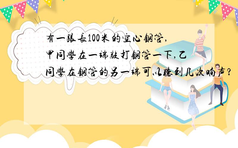 有一跟长100米的空心钢管,甲同学在一端敲打钢管一下,乙同学在钢管的另一端可以听到几次响声?