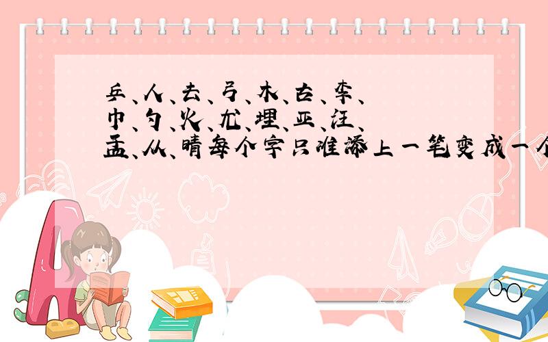 乒、人、去、弓、木、古、李、巾、勺、火、尤、埋、亚、汪、皿、从、晴每个字只准添上一笔变成一个新字.