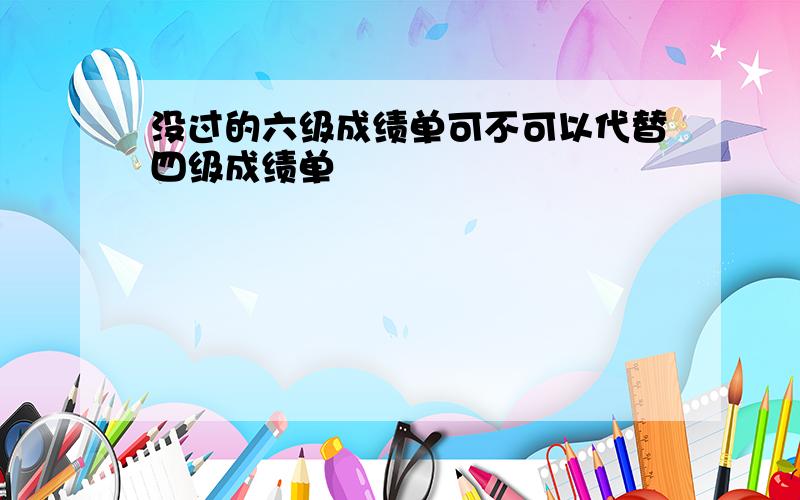 没过的六级成绩单可不可以代替四级成绩单