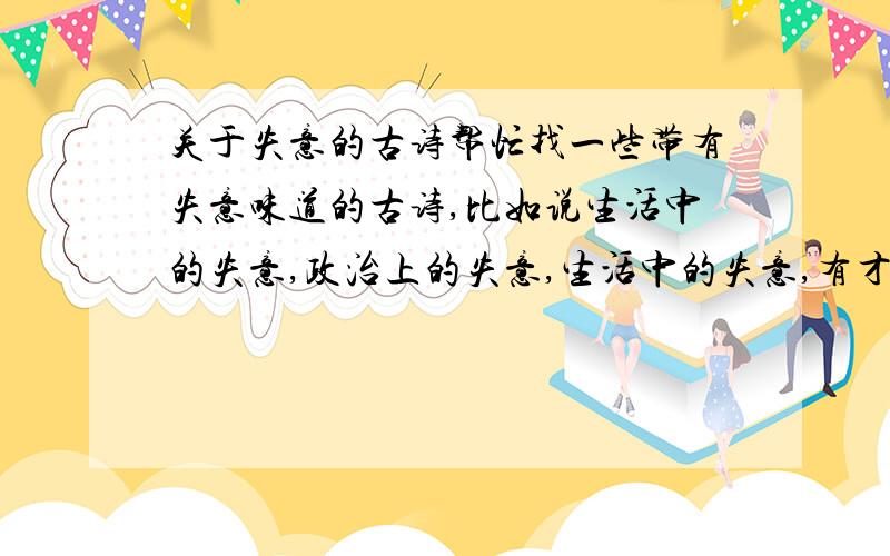 关于失意的古诗帮忙找一些带有失意味道的古诗,比如说生活中的失意,政治上的失意,生活中的失意,有才华带不能被发现的失意等.