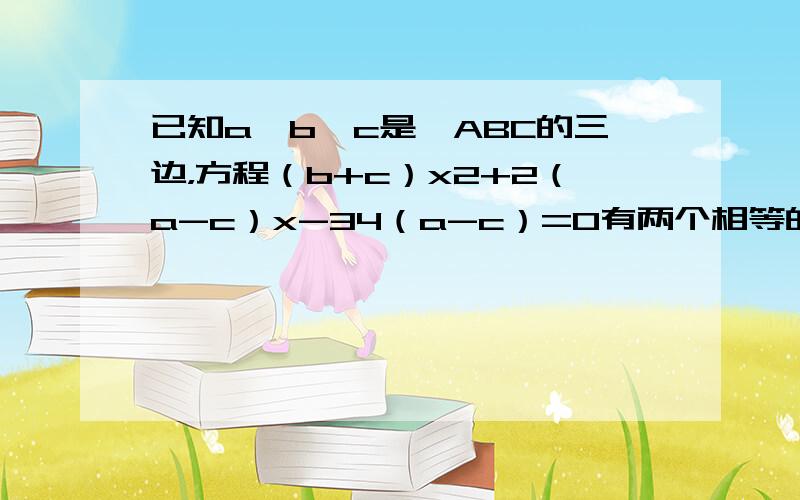 已知a、b、c是△ABC的三边，方程（b+c）x2+2（a-c）x-34（a-c）=0有两个相等的实数根，则△ABC的形