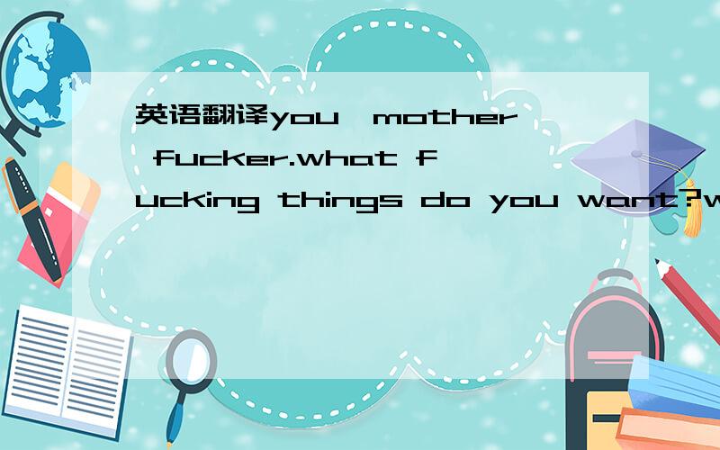 英语翻译you,mother fucker.what fucking things do you want?what f