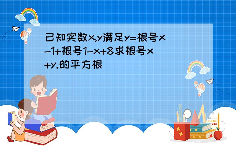 已知实数x,y满足y=根号x-1+根号1-x+8求根号x+y.的平方根