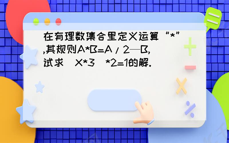 在有理数集合里定义运算“*”,其规则A*B=A/2—B,试求（X*3）*2=1的解.