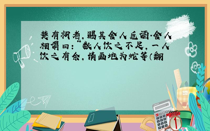 楚有祠者,赐其舍人卮酒.舍人相谓曰：“数人饮之不足,一人饮之有余,请画地为蛇等（翻