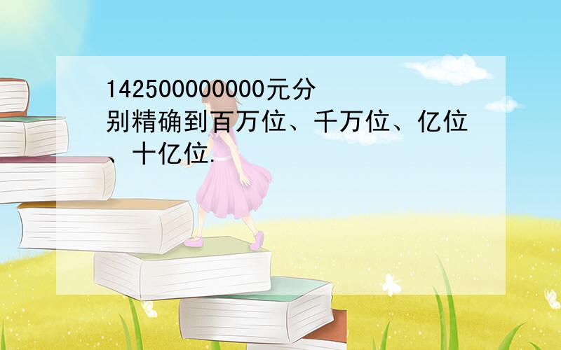 142500000000元分别精确到百万位、千万位、亿位、十亿位.