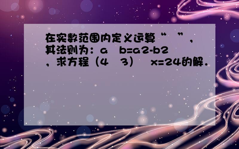 在实数范围内定义运算“⊕”，其法则为：a⊕b=a2-b2，求方程（4⊕3）⊕x=24的解．