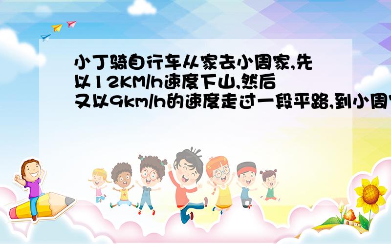 小丁骑自行车从家去小周家,先以12KM/h速度下山,然后又以9km/h的速度走过一段平路,到小周家共用了55分钟,回来时