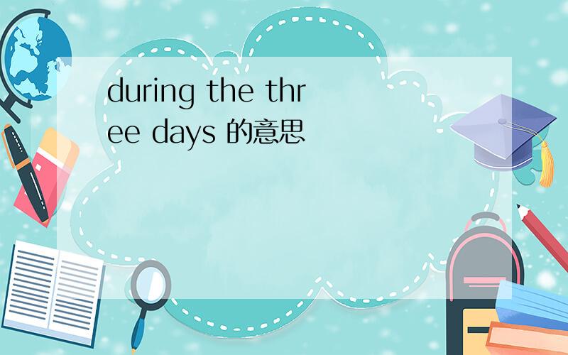 during the three days 的意思