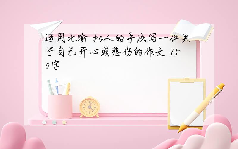 运用比喻 拟人的手法写一件关于自己开心或悲伤的作文 150字