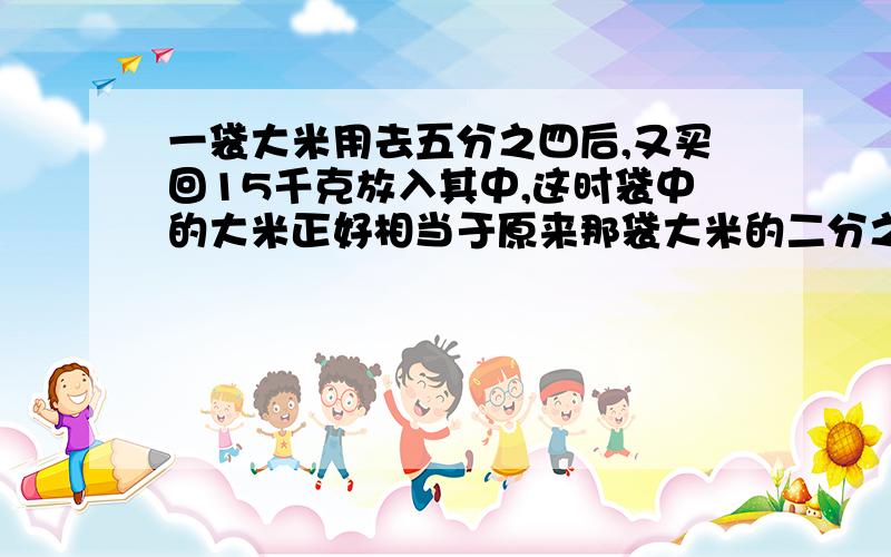 一袋大米用去五分之四后,又买回15千克放入其中,这时袋中的大米正好相当于原来那袋大米的二分之一……