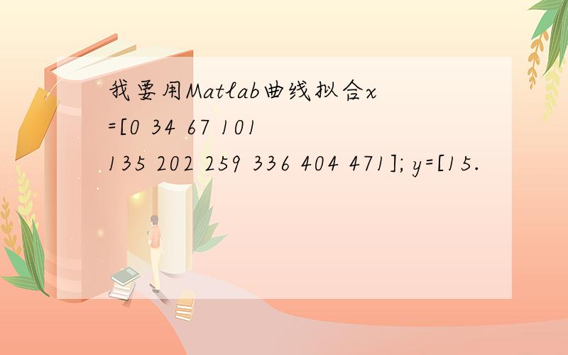 我要用Matlab曲线拟合x=[0 34 67 101 135 202 259 336 404 471]; y=[15.