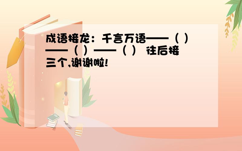 成语接龙：千言万语——（ ）——（ ）——（ ） 往后接三个,谢谢啦!