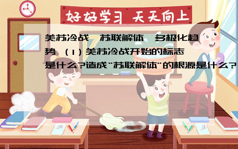 美苏冷战→苏联解体→多极化趋势 （1）美苏冷战开始的标志是什么?造成“苏联解体”的根源是什么?（2）两极格局形成的标志是