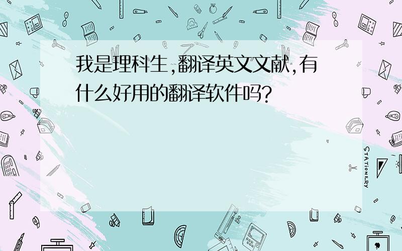 我是理科生,翻译英文文献,有什么好用的翻译软件吗?