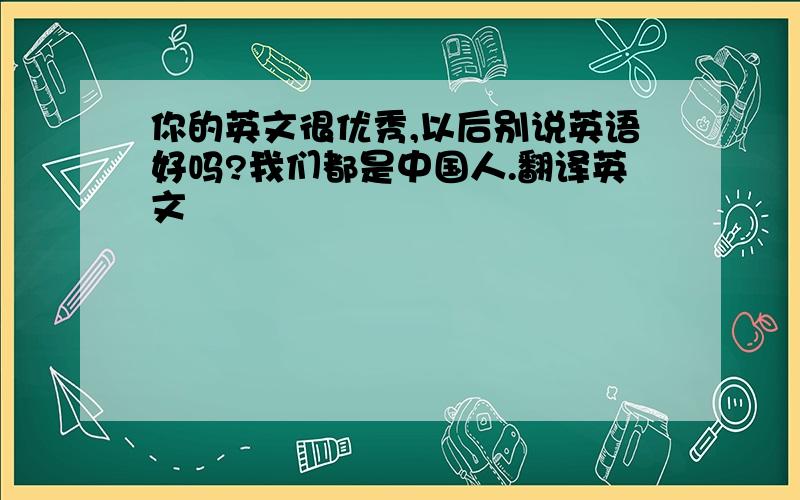 你的英文很优秀,以后别说英语好吗?我们都是中国人.翻译英文