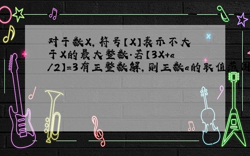 对于数X,符号【X】表示不大于X的最大整数.若【3X+a/2】=3有正整数解,则正数a的取值范围是（ ）