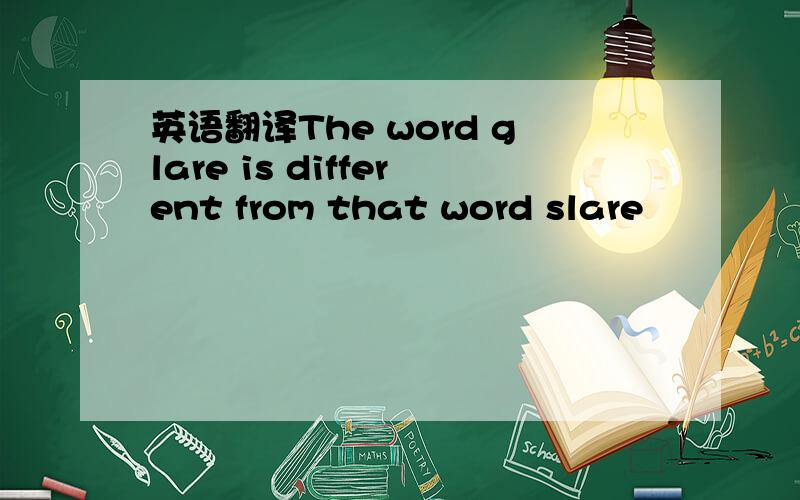 英语翻译The word glare is different from that word slare