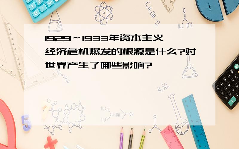 1929～1933年资本主义经济危机爆发的根源是什么?对世界产生了哪些影响?