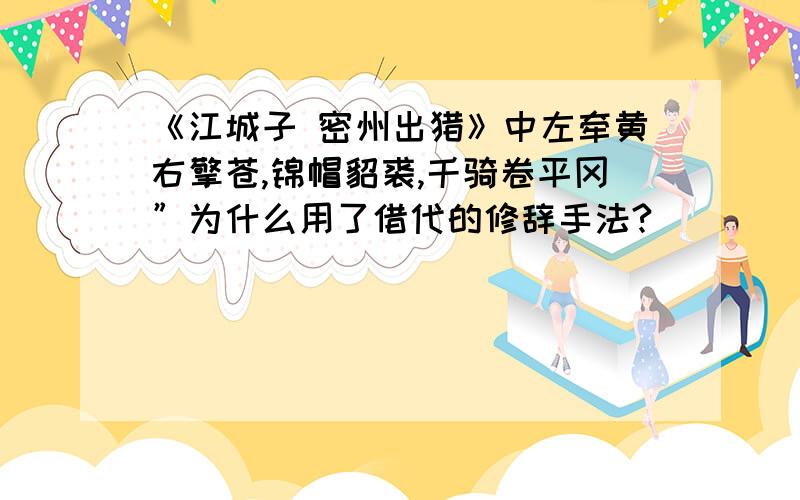 《江城子 密州出猎》中左牵黄右擎苍,锦帽貂裘,千骑卷平冈”为什么用了借代的修辞手法?