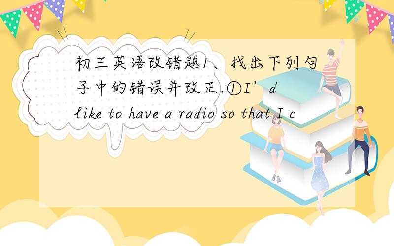 初三英语改错题1、找出下列句子中的错误并改正.①I’d like to have a radio so that I c