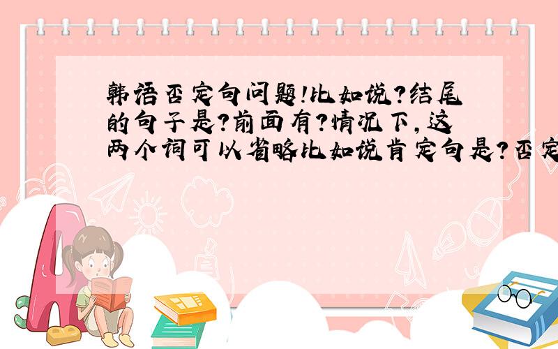 韩语否定句问题!比如说?结尾的句子是?前面有?情况下,这两个词可以省略比如说肯定句是?否定句?为什么要加?还有喝酒 肯定