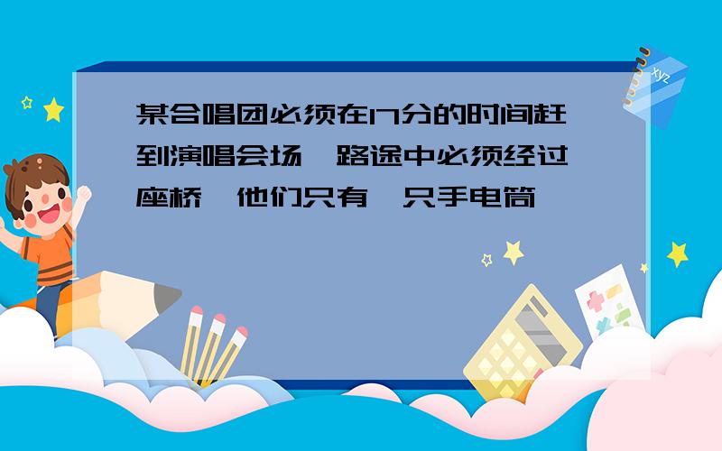 某合唱团必须在17分的时间赶到演唱会场,路途中必须经过一座桥,他们只有一只手电筒