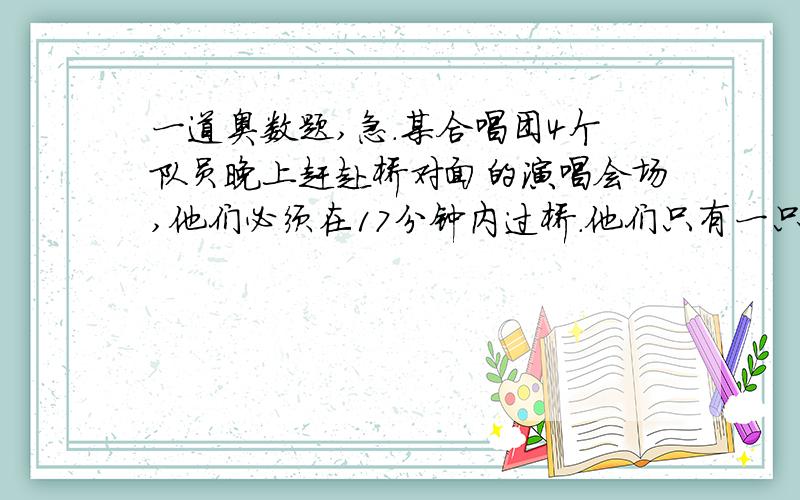 一道奥数题,急.某合唱团4个队员晚上赶赴桥对面的演唱会场,他们必须在17分钟内过桥.他们只有一只手电筒.一次可以有两人同