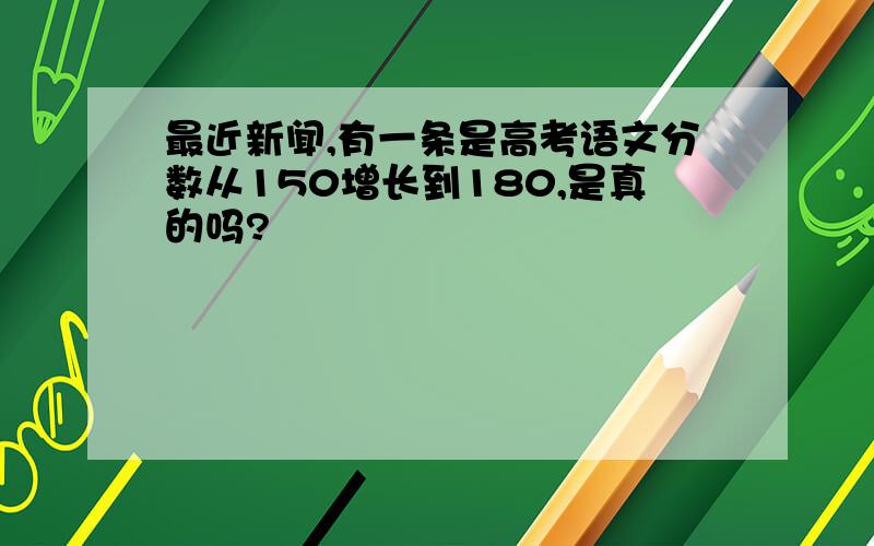 最近新闻,有一条是高考语文分数从150增长到180,是真的吗?