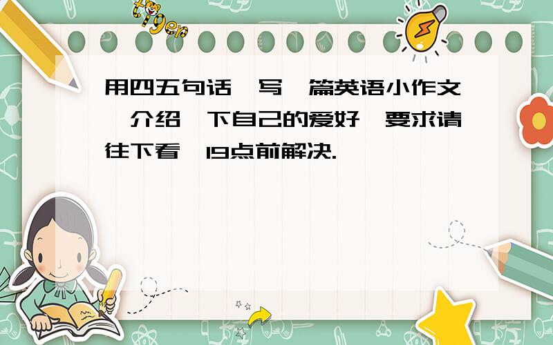 用四五句话,写一篇英语小作文,介绍一下自己的爱好,要求请往下看,19点前解决.