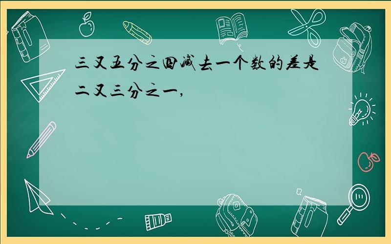 三又五分之四减去一个数的差是二又三分之一,