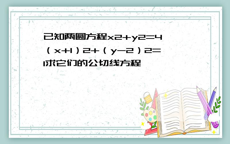 已知两圆方程x2+y2=4,（x+1）2+（y-2）2=1求它们的公切线方程