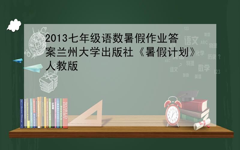 2013七年级语数暑假作业答案兰州大学出版社《暑假计划》人教版