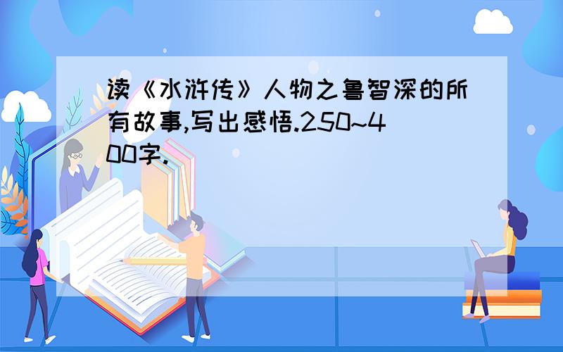 读《水浒传》人物之鲁智深的所有故事,写出感悟.250~400字.