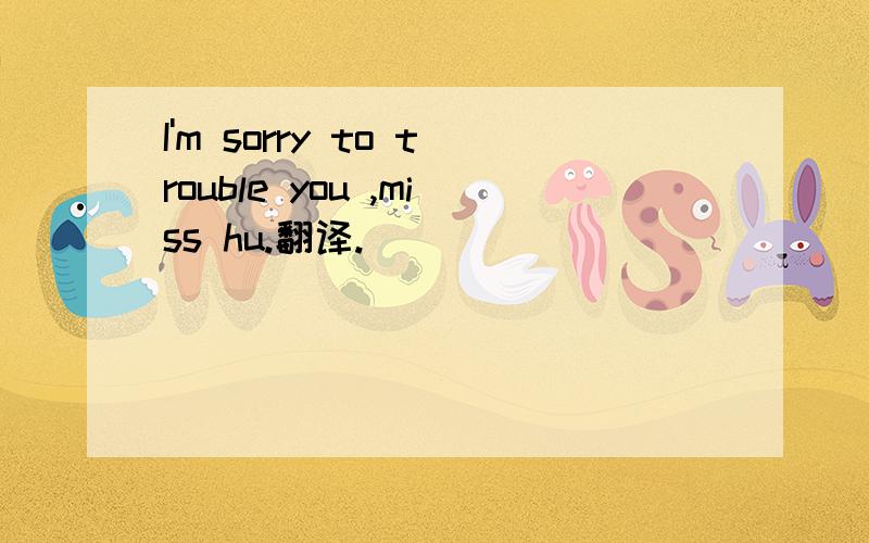 I'm sorry to trouble you ,miss hu.翻译.