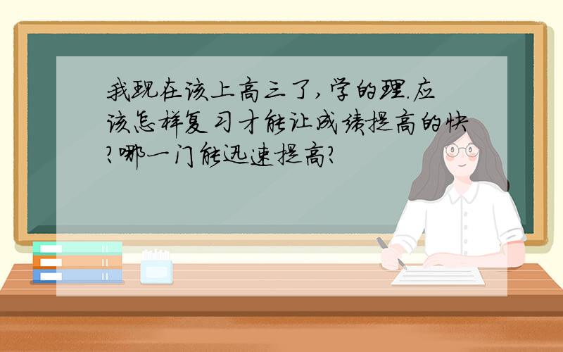 我现在该上高三了,学的理.应该怎样复习才能让成绩提高的快?哪一门能迅速提高?