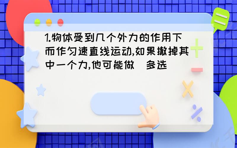 1.物体受到几个外力的作用下而作匀速直线运动,如果撤掉其中一个力,他可能做（多选）