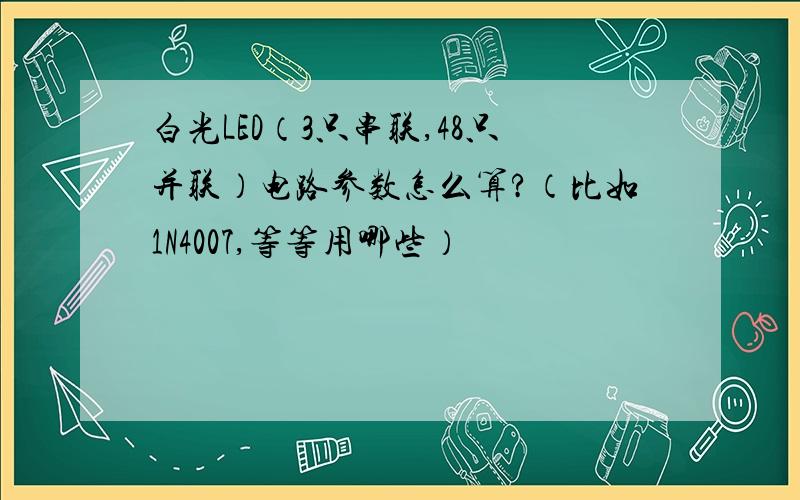 白光LED（3只串联,48只并联）电路参数怎么算?（比如1N4007,等等用哪些）