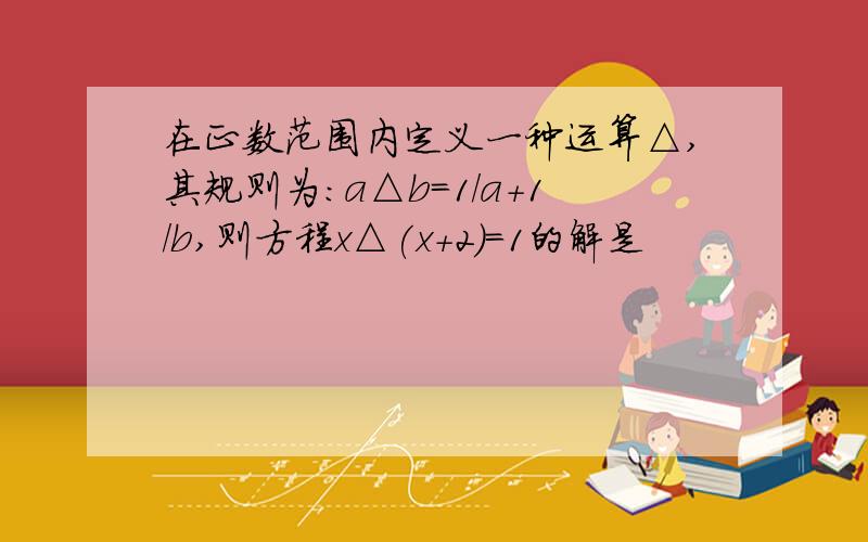 在正数范围内定义一种运算△,其规则为:a△b=1/a+1/b,则方程x△(x+2)=1的解是