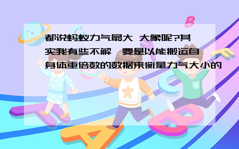 都说蚂蚁力气最大 大象呢?其实我有些不解,要是以能搬运自身体重倍数的数据来衡量力气大小的