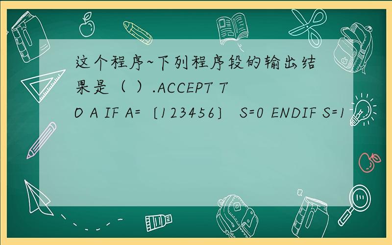 这个程序~下列程序段的输出结果是（ ）.ACCEPT TO A IF A=〔123456〕 S=0 ENDIF S=1