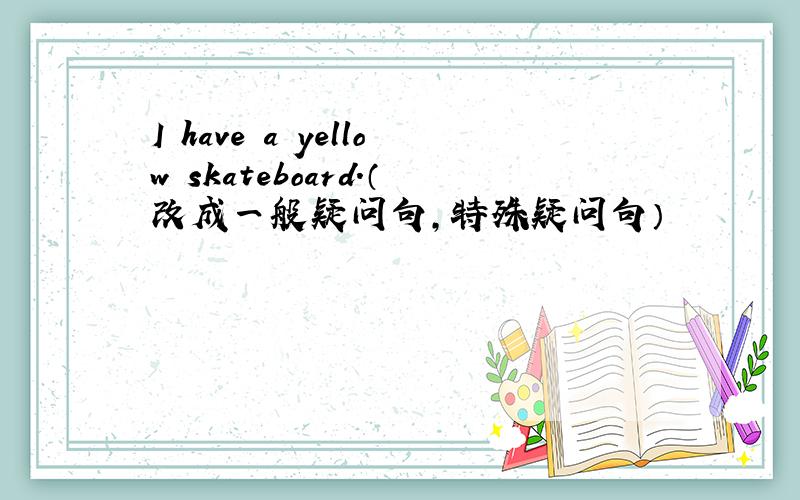 I have a yellow skateboard.（改成一般疑问句,特殊疑问句）