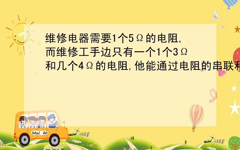 维修电器需要1个5Ω的电阻,而维修工手边只有一个1个3Ω和几个4Ω的电阻,他能通过电阻的串联和并联得到一个阻值为5Ω的电