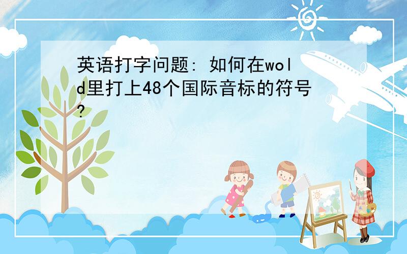 英语打字问题: 如何在wold里打上48个国际音标的符号?