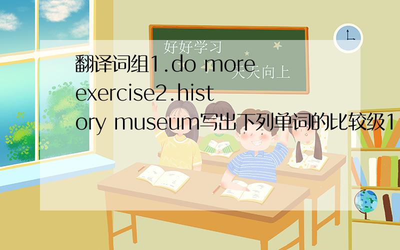 翻译词组1.do more exercise2.history museum写出下列单词的比较级1.thin 2.hea